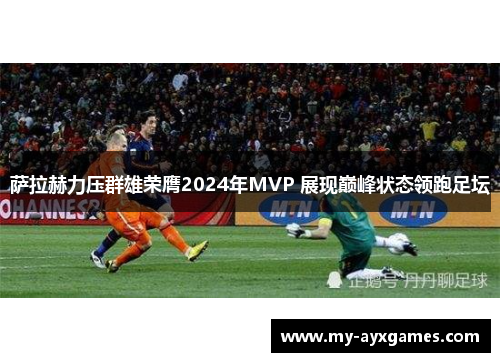 萨拉赫力压群雄荣膺2024年MVP 展现巅峰状态领跑足坛 萨拉赫力压群雄荣膺2024年MVP 展现巅峰状态领跑足坛