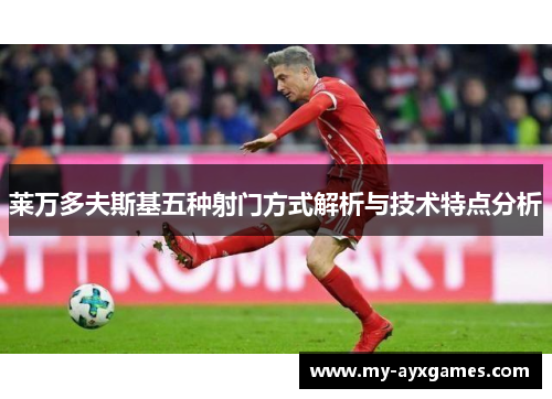 莱万多夫斯基五种射门方式解析与技术特点分析