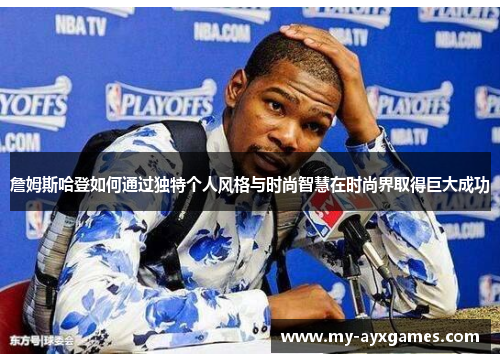 詹姆斯哈登如何通过独特个人风格与时尚智慧在时尚界取得巨大成功 詹姆斯哈登如何通过独特个人风格与时尚智慧在时尚界取得巨大成功