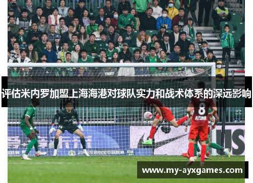 评估米内罗加盟上海海港对球队实力和战术体系的深远影响 评估米内罗加盟上海海港对球队实力和战术体系的深远影响