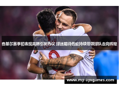 费基尔赛季初表现亮眼引发热议 球迷期待他能持续带领球队走向辉煌 费基尔赛季初表现亮眼引发热议 球迷期待他能持续带领球队走向辉煌