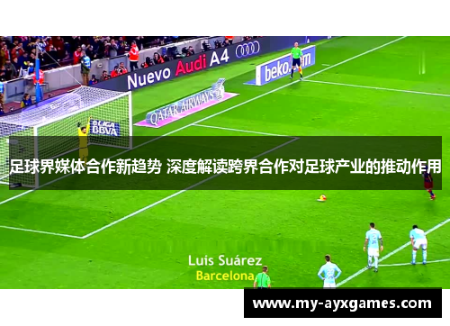 足球界媒体合作新趋势 深度解读跨界合作对足球产业的推动作用 足球界媒体合作新趋势 深度解读跨界合作对足球产业的推动作用