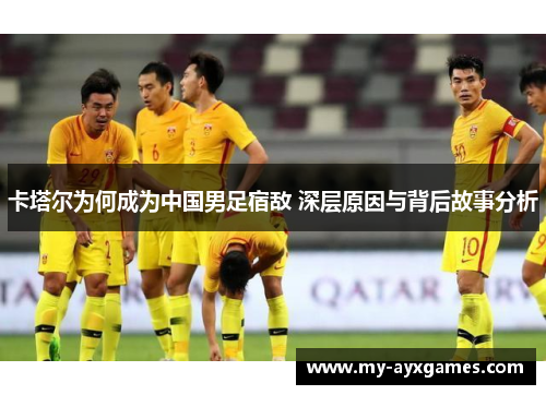 卡塔尔为何成为中国男足宿敌 深层原因与背后故事分析
