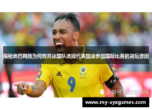 揭秘奥巴梅扬为何放弃法国队选择代表加蓬参加国际比赛的背后原因