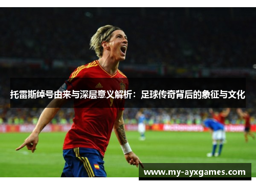 托雷斯绰号由来与深层意义解析:足球传奇背后的象征与文化 托雷斯绰号由来与深层意义解析:足球传奇背后的象征与文化