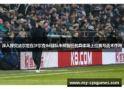 深入探究法尔范在沙尔克04球队中所担任的具体场上位置与战术作用 深入探究法尔范在沙尔克04球队中所担任的具体场上位置与战术作用