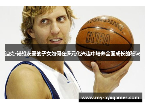 迪克·诺维茨基的子女如何在多元化兴趣中培养全面成长的秘诀