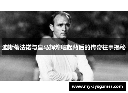 迪斯蒂法诺与皇马辉煌崛起背后的传奇往事揭秘