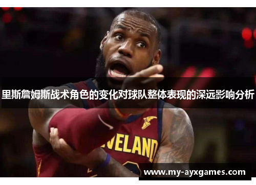 里斯詹姆斯战术角色的变化对球队整体表现的深远影响分析 里斯詹姆斯战术角色的变化对球队整体表现的深远影响分析