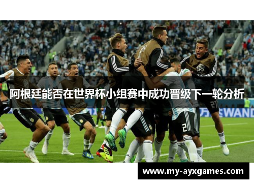 阿根廷能否在世界杯小组赛中成功晋级下一轮分析