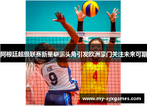 阿根廷超级联赛新星崭露头角引发欧洲豪门关注未来可期