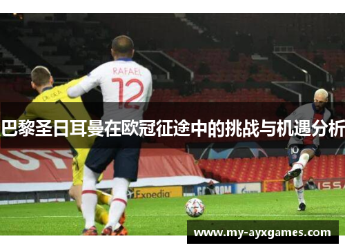 巴黎圣日耳曼在欧冠征途中的挑战与机遇分析 巴黎圣日耳曼在欧冠征途中的挑战与机遇分析