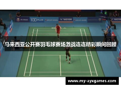 马来西亚公开赛羽毛球赛场激战连连精彩瞬间回顾