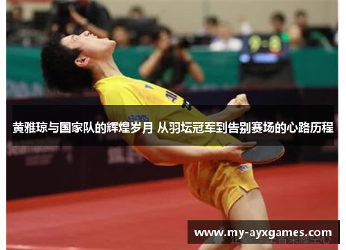 黄雅琼与国家队的辉煌岁月 从羽坛冠军到告别赛场的心路历程