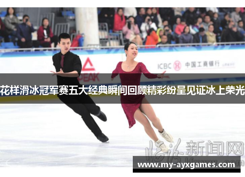 花样滑冰冠军赛五大经典瞬间回顾精彩纷呈见证冰上荣光 花样滑冰冠军赛五大经典瞬间回顾精彩纷呈见证冰上荣光