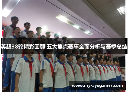 英超38轮精彩回顾 五大焦点赛事全面分析与赛季总结