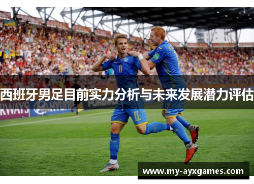 西班牙男足目前实力分析与未来发展潜力评估 西班牙男足目前实力分析与未来发展潜力评估