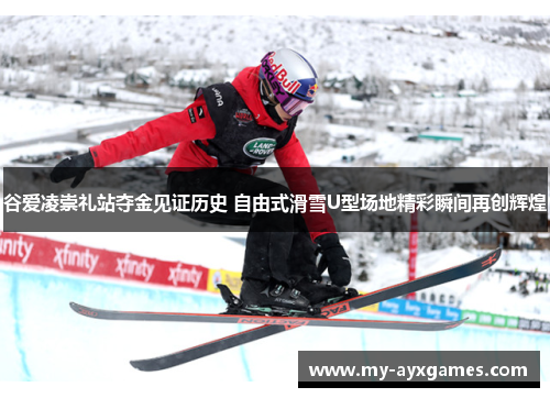 谷爱凌崇礼站夺金见证历史 自由式滑雪U型场地精彩瞬间再创辉煌