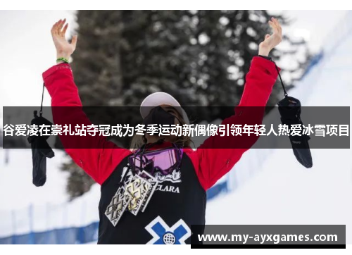 谷爱凌在崇礼站夺冠成为冬季运动新偶像引领年轻人热爱冰雪项目