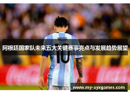 阿根廷国家队未来五大关键赛事亮点与发展趋势展望 阿根廷国家队未来五大关键赛事亮点与发展趋势展望