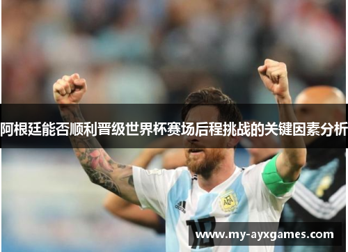 阿根廷能否顺利晋级世界杯赛场后程挑战的关键因素分析