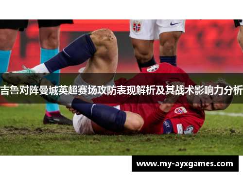 吉鲁对阵曼城英超赛场攻防表现解析及其战术影响力分析