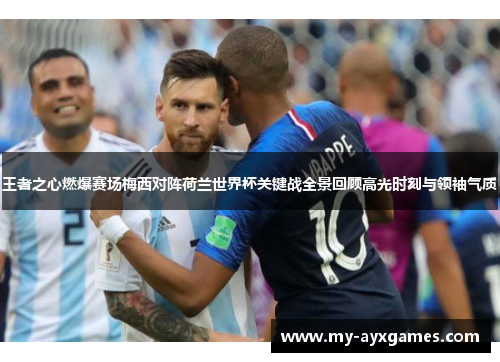 王者之心燃爆赛场梅西对阵荷兰世界杯关键战全景回顾高光时刻与领袖气质