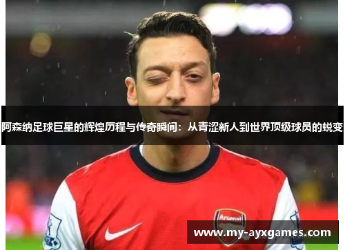 阿森纳足球巨星的辉煌历程与传奇瞬间：从青涩新人到世界顶级球员的蜕变