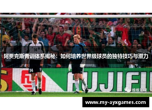 阿贾克斯青训体系揭秘:如何培养世界级球员的独特技巧与潜力 阿贾克斯青训体系揭秘:如何培养世界级球员的独特技巧与潜力