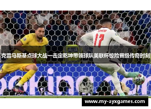 克雷马斯基点球大战一击定乾坤带领球队美联杯惊险晋级传奇时刻