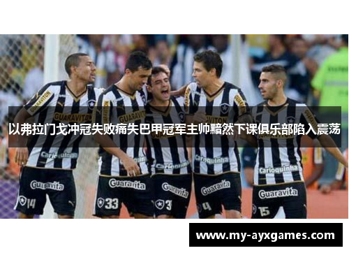 以弗拉门戈冲冠失败痛失巴甲冠军主帅黯然下课俱乐部陷入震荡