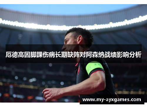 厄德高因脚踝伤病长期缺阵对阿森纳战绩影响分析