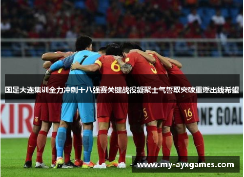 国足大连集训全力冲刺十八强赛关键战役凝聚士气誓取突破重燃出线希望