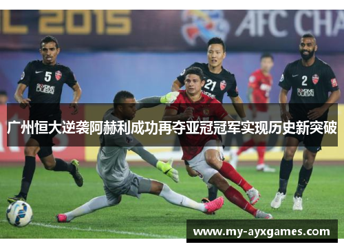 广州恒大逆袭阿赫利成功再夺亚冠冠军实现历史新突破