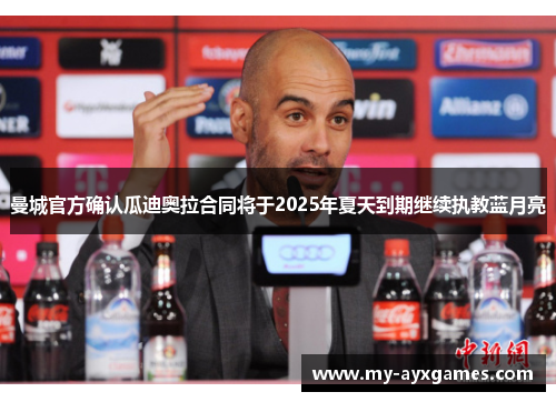 曼城官方确认瓜迪奥拉合同将于2025年夏天到期继续执教蓝月亮 曼城官方确认瓜迪奥拉合同将于2025年夏天到期继续执教蓝月亮