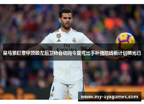 皇马紧盯意甲顶级左后卫转会动向今夏或出手补强防线新计划曝光已