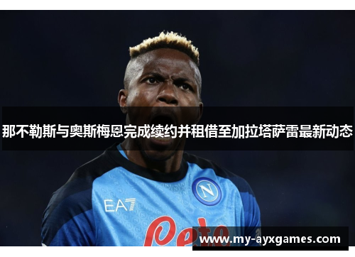 那不勒斯与奥斯梅恩完成续约并租借至加拉塔萨雷最新动态 那不勒斯与奥斯梅恩完成续约并租借至加拉塔萨雷最新动态