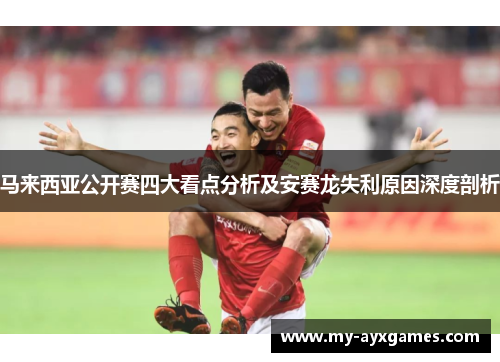 马来西亚公开赛四大看点分析及安赛龙失利原因深度剖析