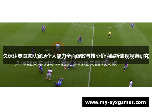 久保建英国家队赛场个人能力全面绽放与核心价值解析表现观察研究