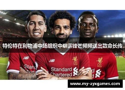 特伦特在利物浦中场组织中崭露锋芒频频送出致命长传 特伦特在利物浦中场组织中崭露锋芒频频送出致命长传
